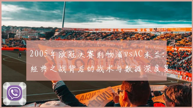 2005年欧冠决赛利物浦vsAC米兰:经典之战背后的战术与数据深度复盘