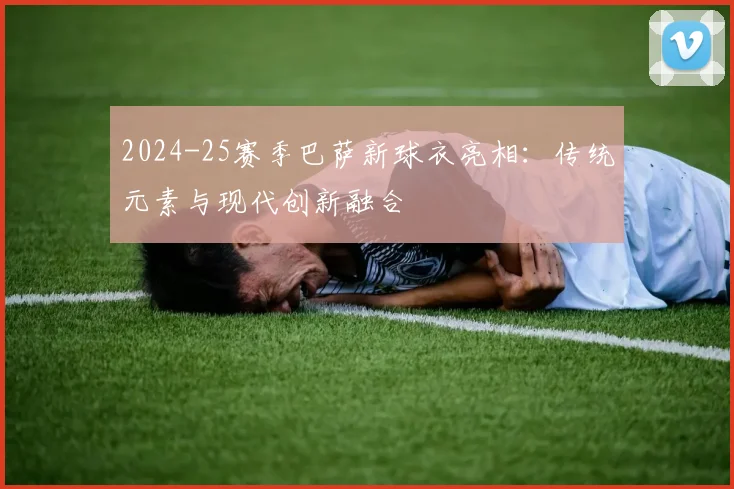 2024-25赛季巴萨新球衣亮相:传统元素与现代创新融合