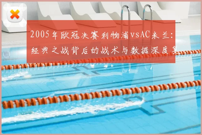 2005年欧冠决赛利物浦vsAC米兰:经典之战背后的战术与数据深度复盘