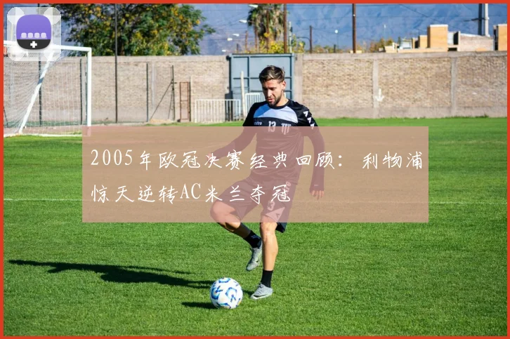 2005年欧冠决赛经典回顾：利物浦惊天逆转AC米兰夺冠