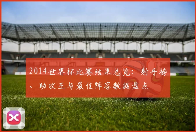 2014世界杯比赛结果总览:射手榜、助攻王与最佳阵容数据盘点