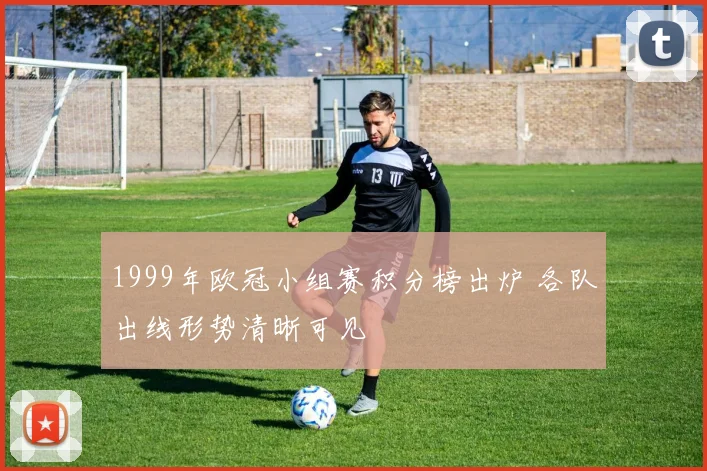 1999年欧冠小组赛积分榜出炉 各队出线形势清晰可见