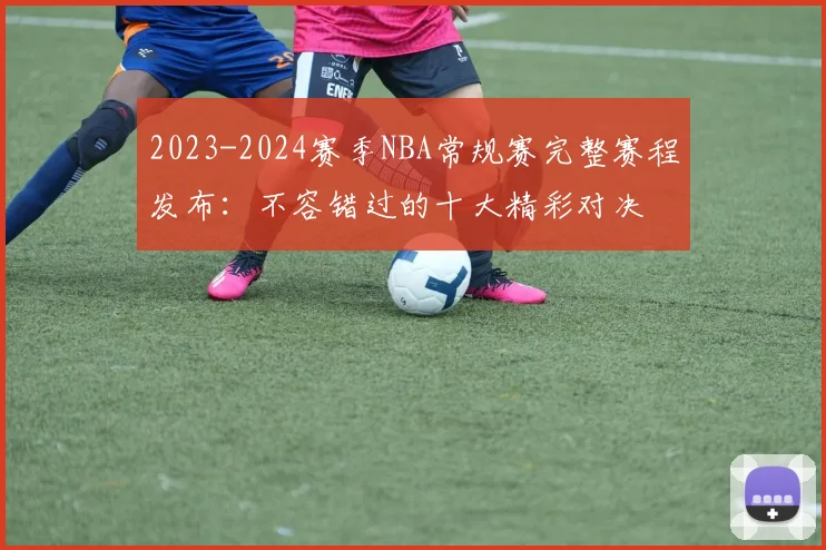 2023-2024赛季NBA常规赛完整赛程发布:不容错过的十大精彩对决