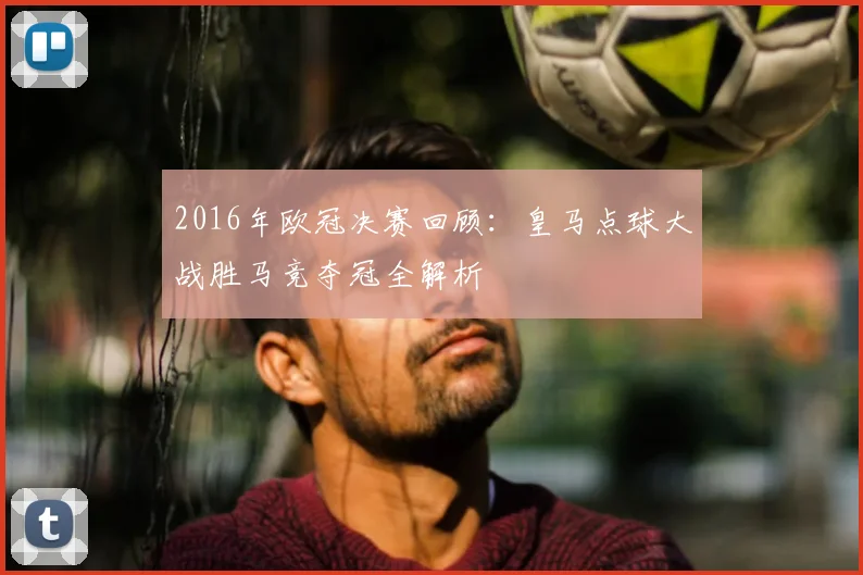 2016年欧冠决赛回顾:皇马点球大战胜马竞夺冠全解析