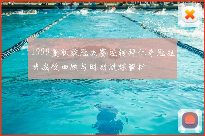 1999曼联欧冠决赛逆转拜仁夺冠经典战役回顾与时刻进球解析