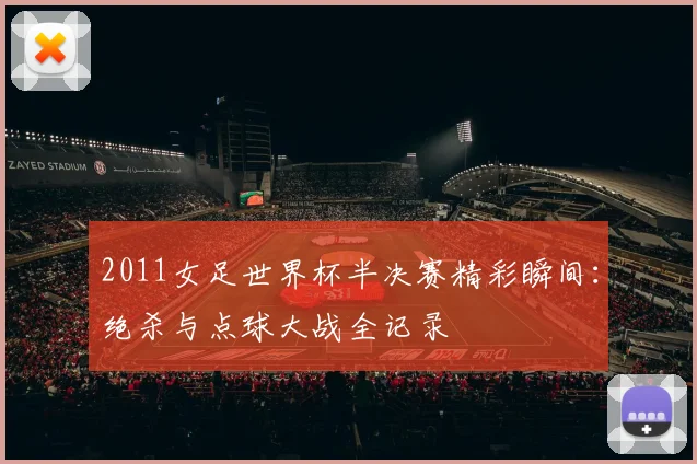 2011女足世界杯半决赛精彩瞬间：绝杀与点球大战全记录