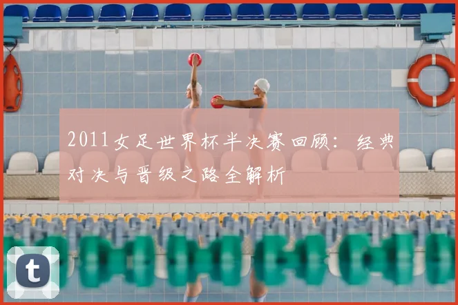 2011女足世界杯半决赛回顾：经典对决与晋级之路全解析