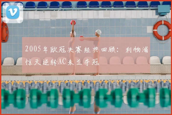 2005年欧冠决赛经典回顾：利物浦惊天逆转AC米兰夺冠