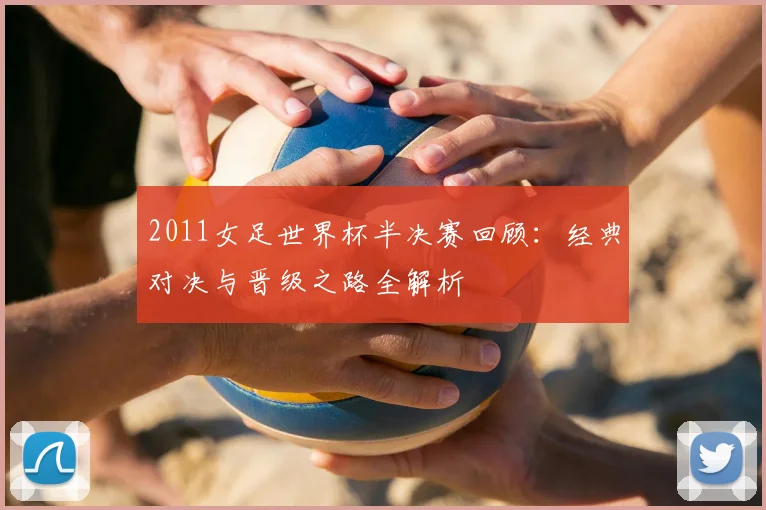 2011女足世界杯半决赛回顾：经典对决与晋级之路全解析