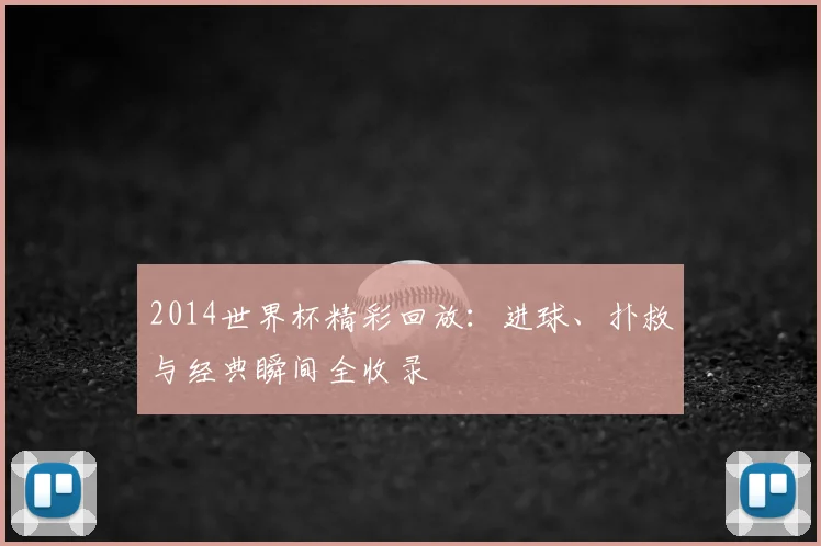 2014世界杯精彩回放:进球、扑救与经典瞬间全收录