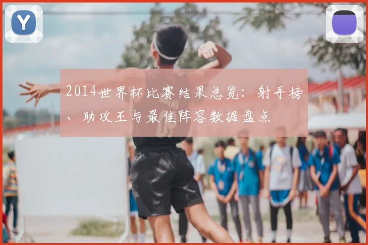 2014世界杯比赛结果总览：射手榜、助攻王与最佳阵容数据盘点