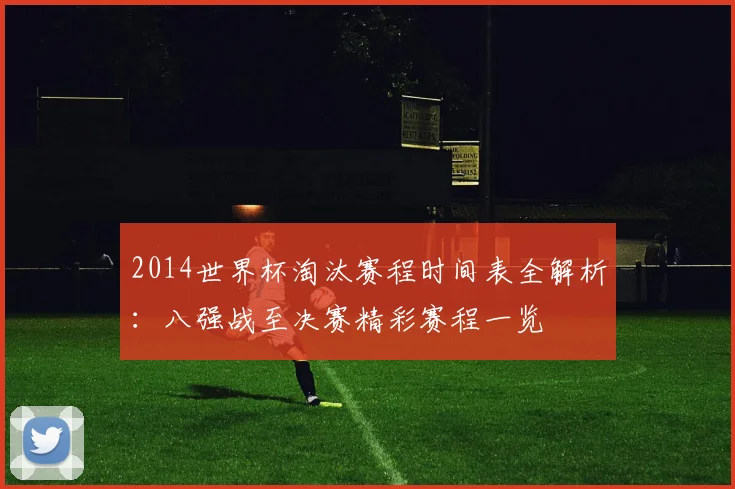 2014世界杯淘汰赛程时间表全解析：八强战至决赛精彩赛程一览