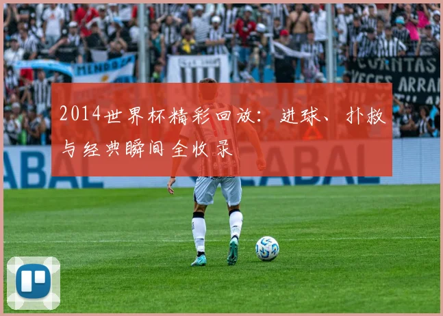 2014世界杯精彩回放：进球、扑救与经典瞬间全收录