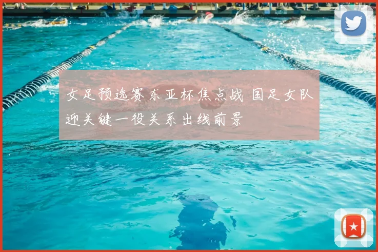 女足预选赛东亚杯焦点战 国足女队迎关键一役关系出线前景