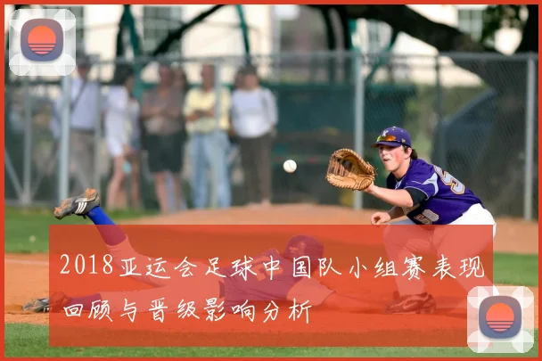 2018亚运会足球中国队小组赛表现回顾与晋级影响分析