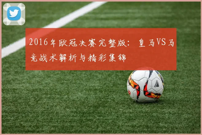 2016年欧冠决赛完整版:皇马VS马竞战术解析与精彩集锦