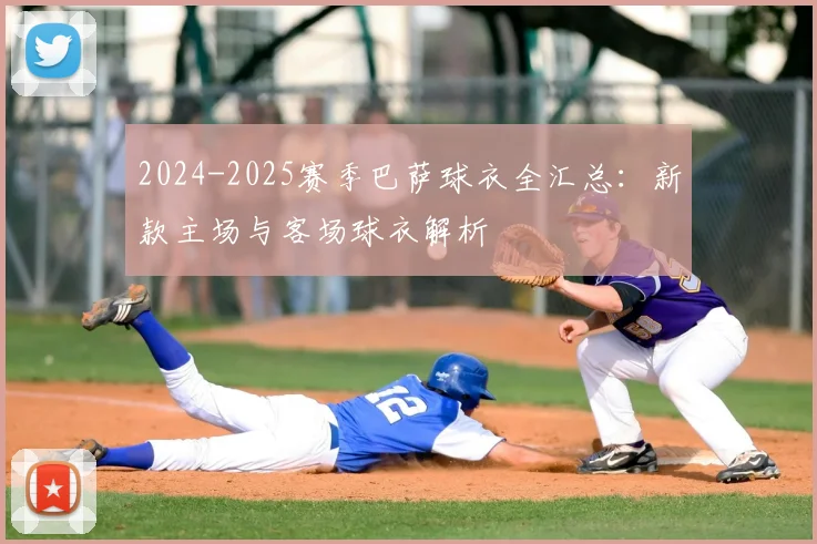 2024-2025赛季巴萨球衣全汇总：新款主场与客场球衣解析